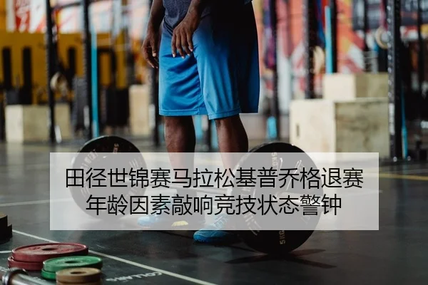 田径世锦赛马拉松基普乔格退赛 年龄因素敲响竞技状态警钟